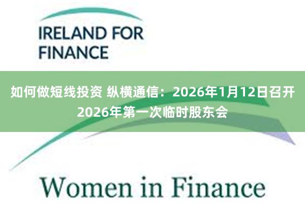 如何做短线投资 纵横通信：2026年1月12日召开2026年第一次临时股东会