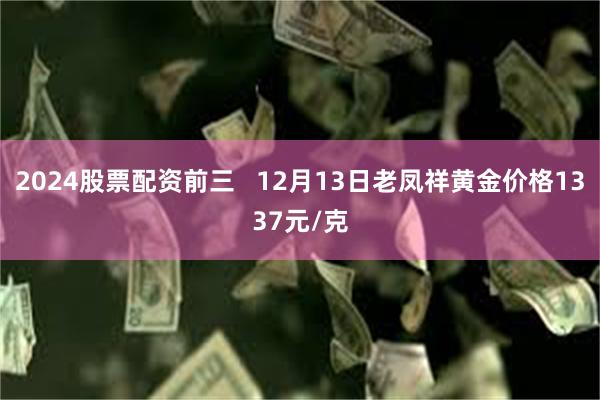2024股票配资前三   12月13日老凤祥黄金价格1337元/克